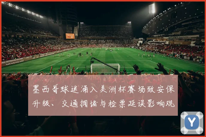 墨西哥球迷涌入美洲杯赛场致安保升级、交通拥堵与检票延误影响观赛秩序