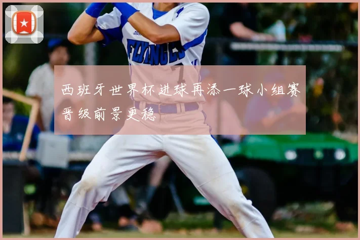 西班牙世界杯进球再添一球小组赛晋级前景更稳