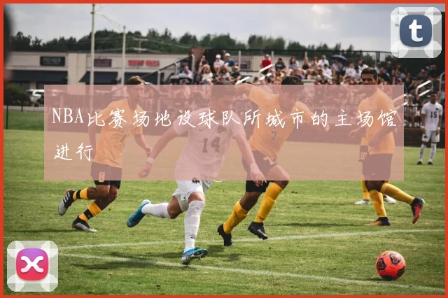 NBA比赛场地设球队所城市的主场馆进行