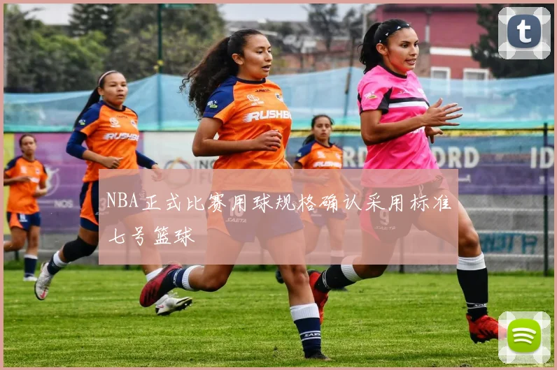 NBA正式比赛用球规格确认采用标准七号篮球