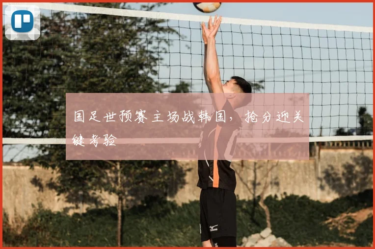 国足世预赛主场战韩国,抢分迎关键考验
