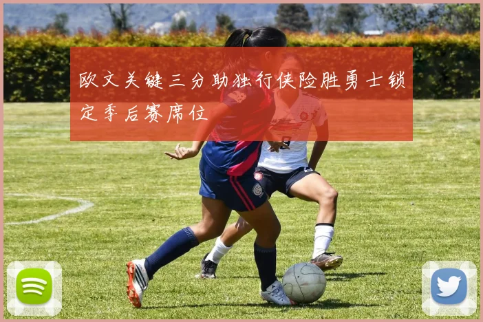 欧文关键三分助独行侠险胜勇士锁定季后赛席位