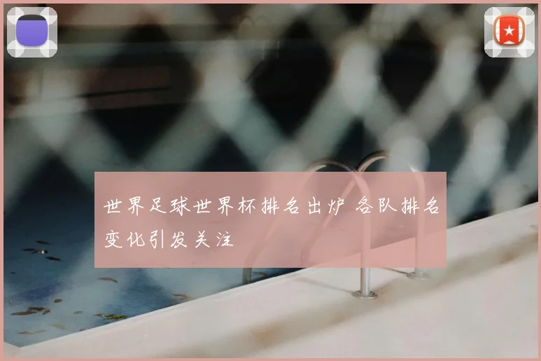 世界足球世界杯排名出炉 各队排名变化引发关注