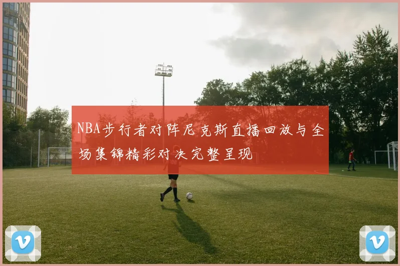 NBA步行者对阵尼克斯直播回放与全场集锦精彩对决完整呈现