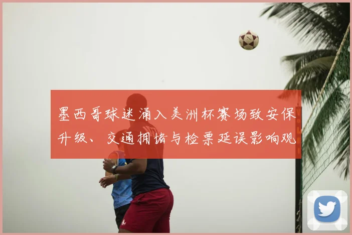 墨西哥球迷涌入美洲杯赛场致安保升级、交通拥堵与检票延误影响观赛秩序