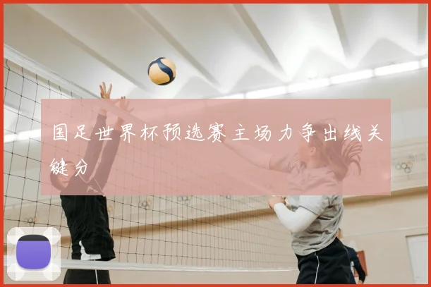 国足世界杯预选赛主场力争出线关键分