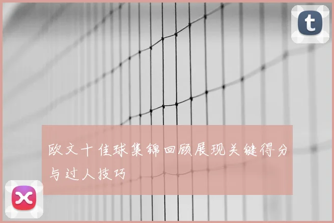 欧文十佳球集锦回顾展现关键得分与过人技巧