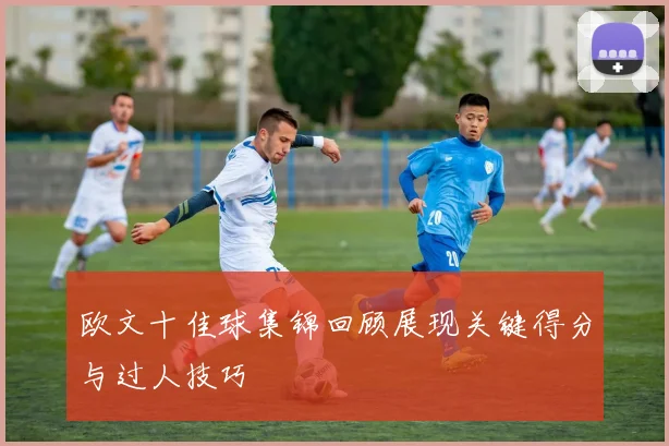 欧文十佳球集锦回顾展现关键得分与过人技巧