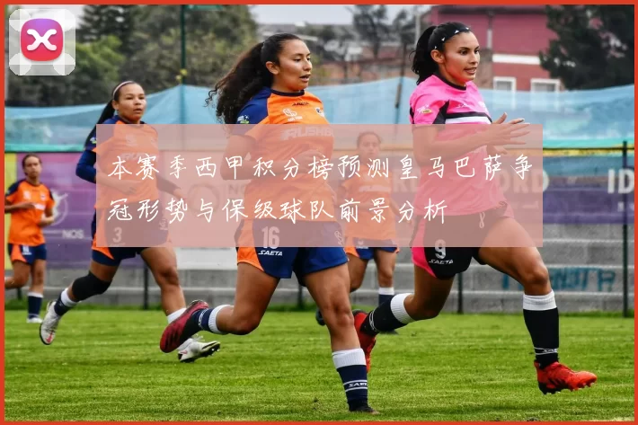 本赛季西甲积分榜预测皇马巴萨争冠形势与保级球队前景分析