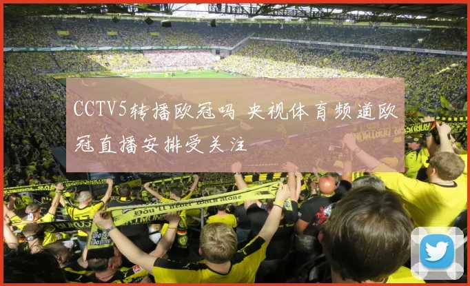CCTV5转播欧冠吗 央视体育频道欧冠直播安排受关注
