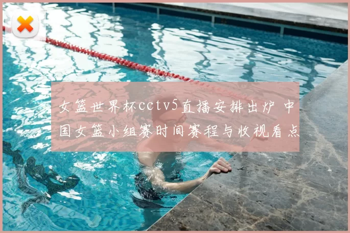 女篮世界杯cctv5直播安排出炉 中国女篮小组赛时间赛程与收视看点解析