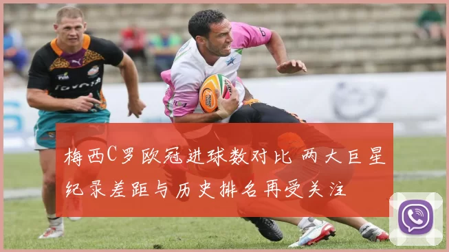 梅西C罗欧冠进球数对比 两大巨星纪录差距与历史排名再受关注
