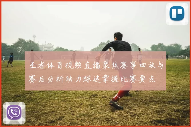 王者体育视频直播聚焦赛事回放与赛后分析助力球迷掌握比赛要点