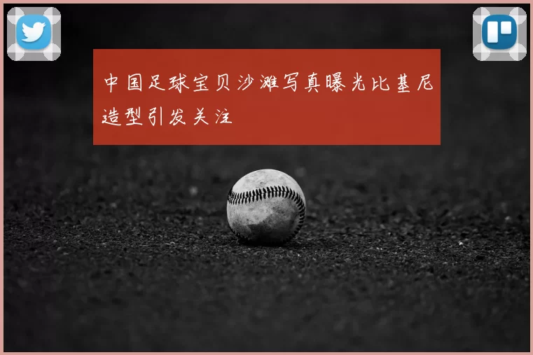 中国足球宝贝沙滩写真曝光比基尼造型引发关注