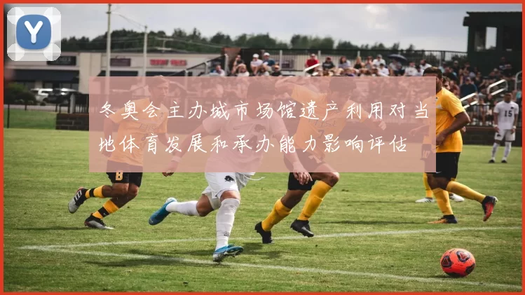 冬奥会主办城市场馆遗产利用对当地体育发展和承办能力影响评估