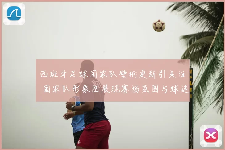 西班牙足球国家队壁纸更新引关注 国家队形象图展现赛场氛围与球迷期待