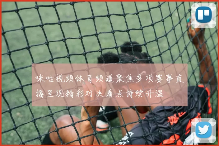 咪咕视频体育频道聚焦多项赛事直播呈现精彩对决看点持续升温