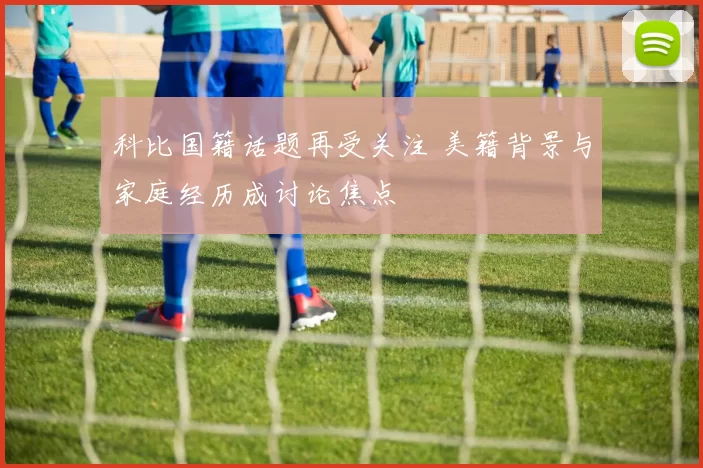 科比国籍话题再受关注 美籍背景与家庭经历成讨论焦点
