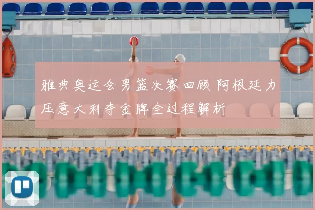 雅典奥运会男篮决赛回顾 阿根廷力压意大利夺金牌全过程解析