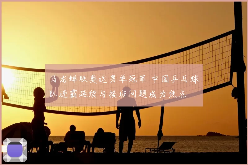 马龙蝉联奥运男单冠军 中国乒乓球队连霸延续与接班问题成为焦点