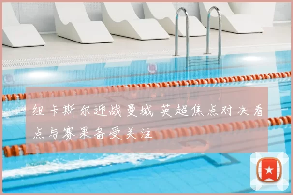 纽卡斯尔迎战曼城 英超焦点对决看点与赛果备受关注