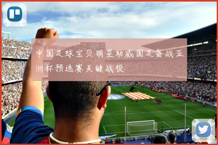 中国足球宝贝明星助威国足备战亚洲杯预选赛关键战役