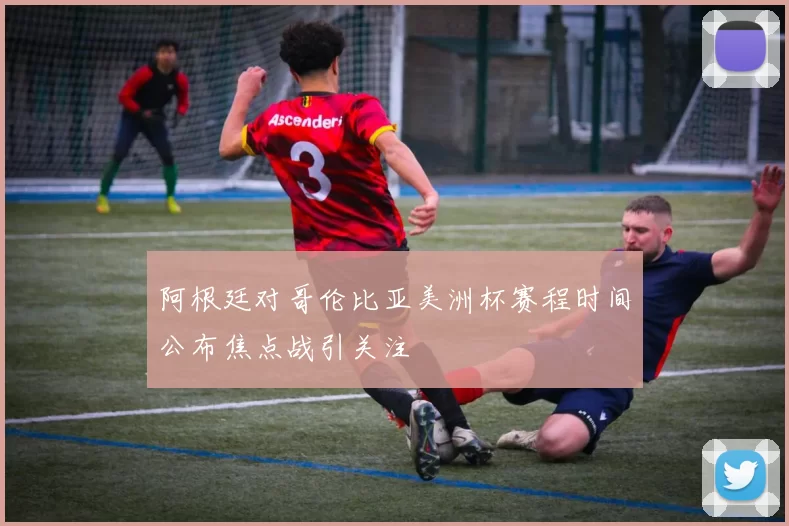 阿根廷对哥伦比亚美洲杯赛程时间公布焦点战引关注