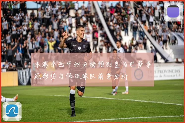 本赛季西甲积分榜预测皇马巴萨争冠形势与保级球队前景分析