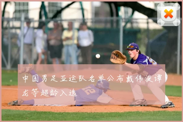 中国男足亚运队名单公布戴伟浚谭龙等超龄入选
