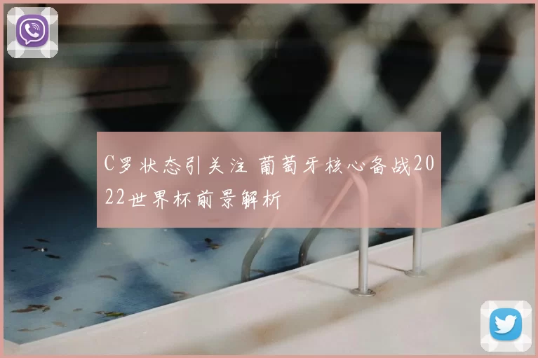 C罗状态引关注 葡萄牙核心备战2022世界杯前景解析