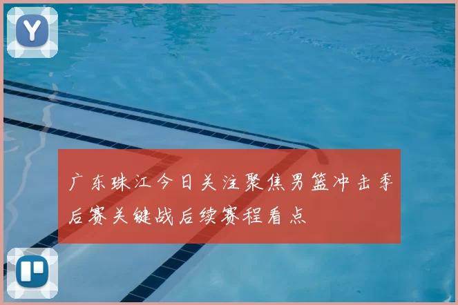 广东珠江今日关注聚焦男篮冲击季后赛关键战后续赛程看点