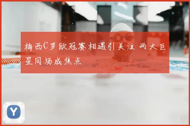 梅西C罗欧冠赛相遇引关注 两大巨星同场成焦点