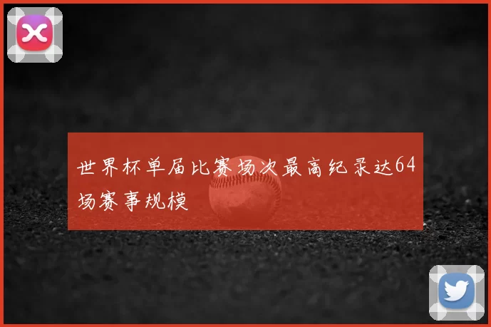 世界杯单届比赛场次最高纪录达64场赛事规模