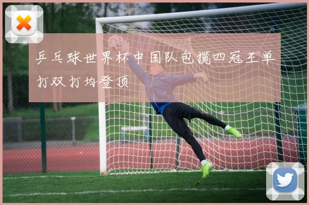 乒乓球世界杯中国队包揽四冠王单打双打均登顶