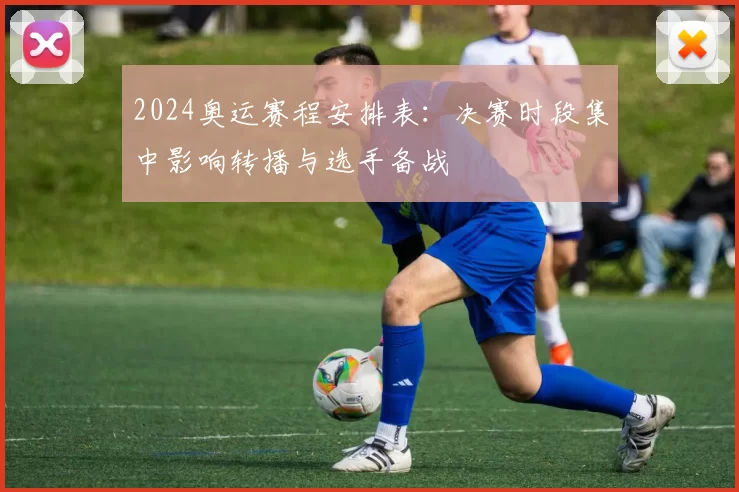 2024奥运赛程安排表：决赛时段集中影响转播与选手备战