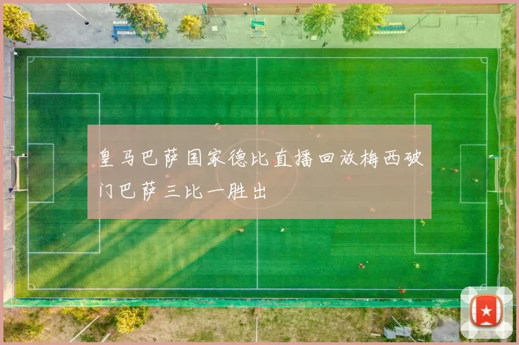 皇马巴萨国家德比直播回放梅西破门巴萨三比一胜出