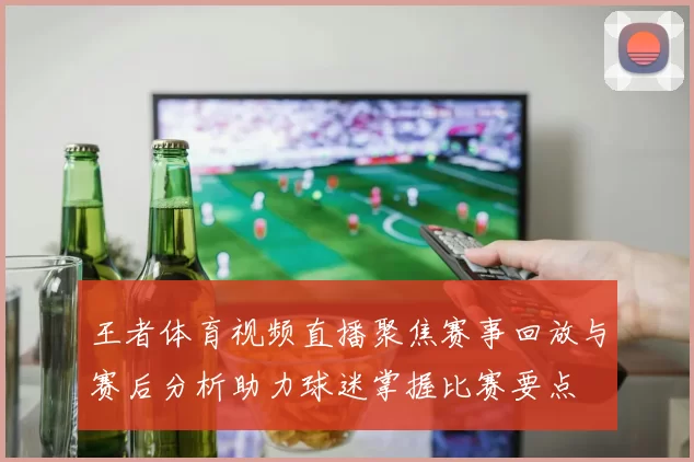 王者体育视频直播聚焦赛事回放与赛后分析助力球迷掌握比赛要点