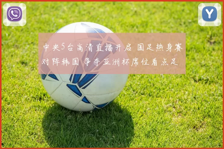 中央5台高清直播开启 国足热身赛对阵韩国 争夺亚洲杯席位看点足