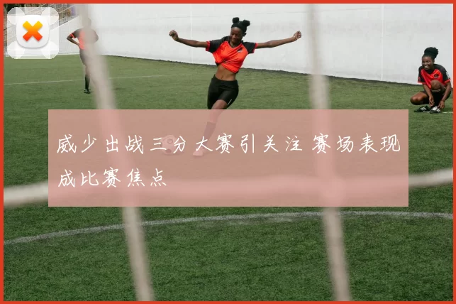 威少出战三分大赛引关注 赛场表现成比赛焦点