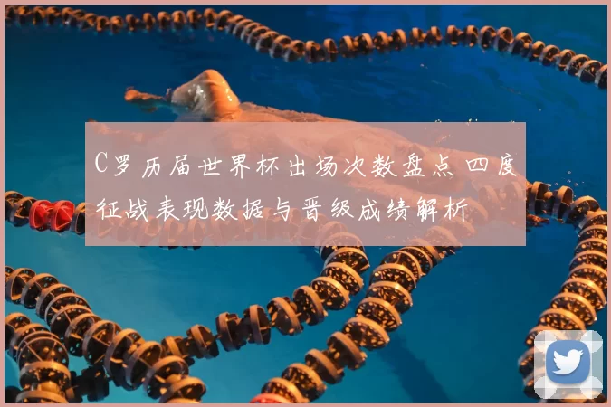 C罗历届世界杯出场次数盘点 四度征战表现数据与晋级成绩解析