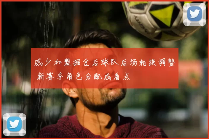 威少加盟掘金后球队后场轮换调整 新赛季角色分配成看点