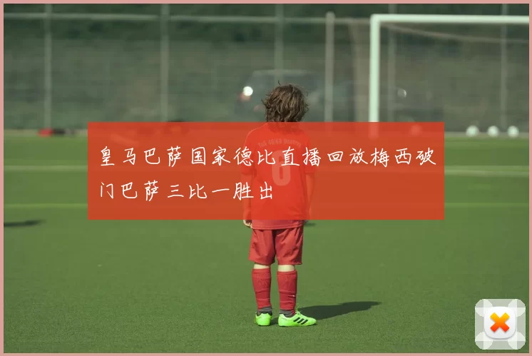 皇马巴萨国家德比直播回放梅西破门巴萨三比一胜出