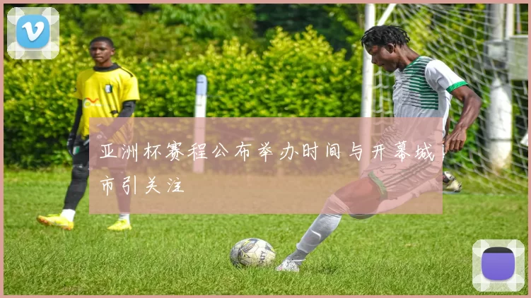 亚洲杯赛程公布举办时间与开幕城市引关注