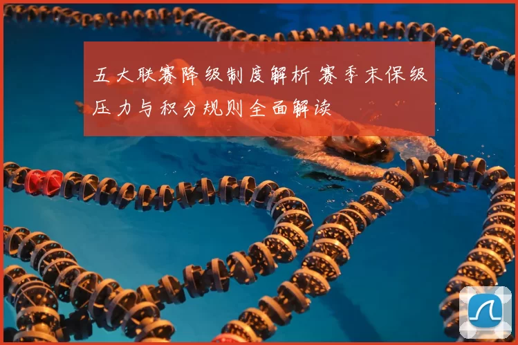 五大联赛降级制度解析 赛季末保级压力与积分规则全面解读