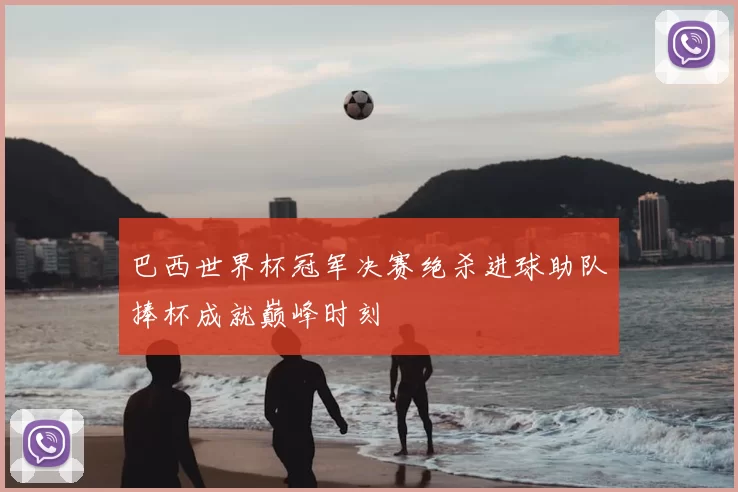 巴西世界杯冠军决赛绝杀进球助队捧杯成就巅峰时刻