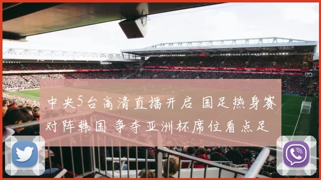 中央5台高清直播开启 国足热身赛对阵韩国 争夺亚洲杯席位看点足