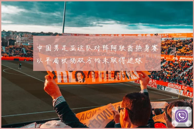 中国男足亚运队对阵阿联酋热身赛以平局收场双方均未取得进球