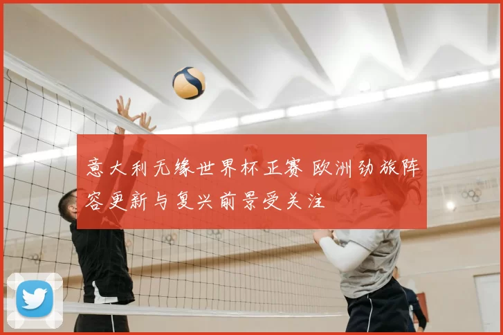 意大利无缘世界杯正赛 欧洲劲旅阵容更新与复兴前景受关注