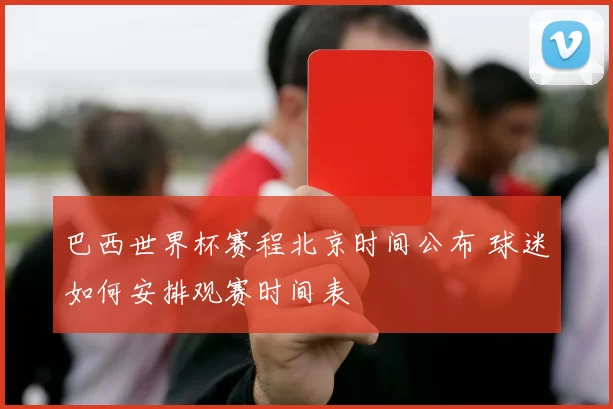 巴西世界杯赛程北京时间公布 球迷如何安排观赛时间表