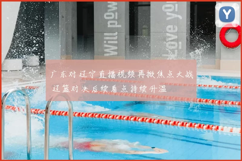 广东对辽宁直播视频再掀焦点大战 辽篮对决后续看点持续升温